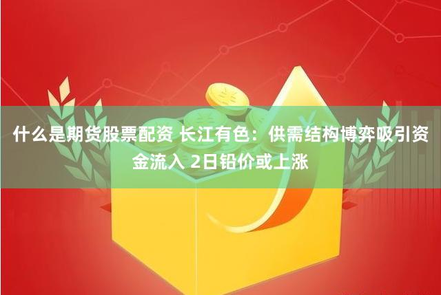 什么是期货股票配资 长江有色：供需结构博弈吸引资金流入 2日铅价或上涨