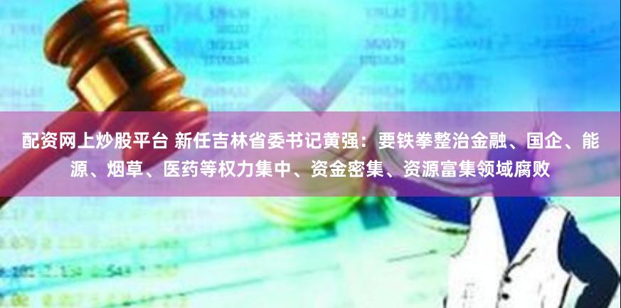 配资网上炒股平台 新任吉林省委书记黄强：要铁拳整治金融、国企、能源、烟草、医药等权力集中、资金密集、资源富集领域腐败