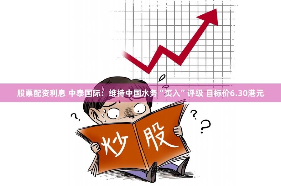 股票配资利息 中泰国际：维持中国水务“买入”评级 目标价6.30港元