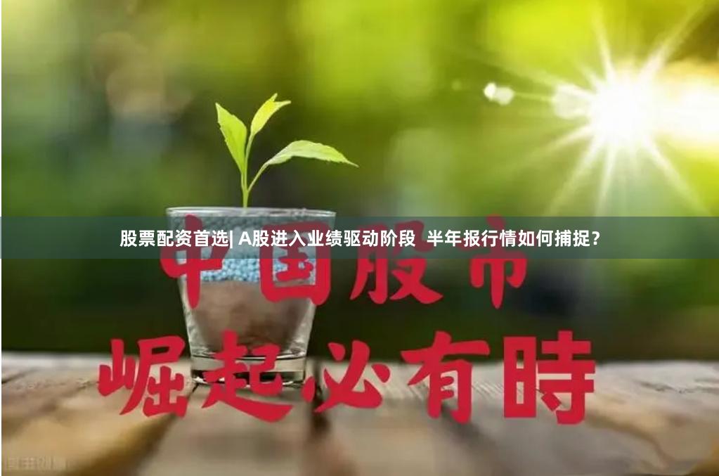 股票配资首选| A股进入业绩驱动阶段  半年报行情如何捕捉？