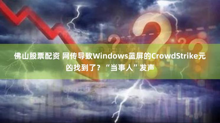 佛山股票配资 网传导致Windows蓝屏的CrowdStrike元凶找到了？“当事人”发声