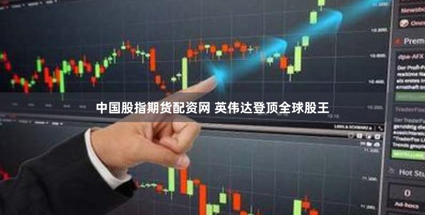 中国股指期货配资网 英伟达登顶全球股王