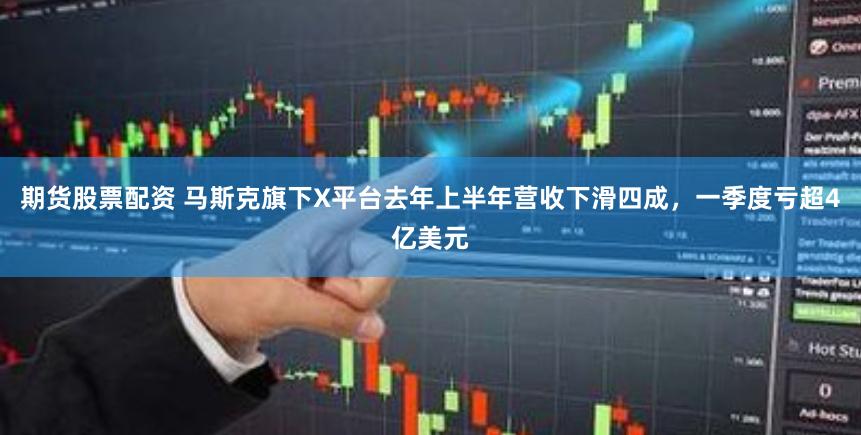 期货股票配资 马斯克旗下X平台去年上半年营收下滑四成，一季度亏超4亿美元