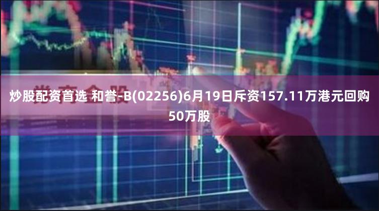 炒股配资首选 和誉-B(02256)6月19日斥资157.11万港元回购50万股