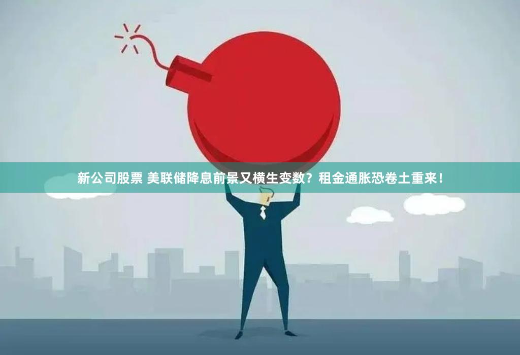 新公司股票 美联储降息前景又横生变数？租金通胀恐卷土重来！