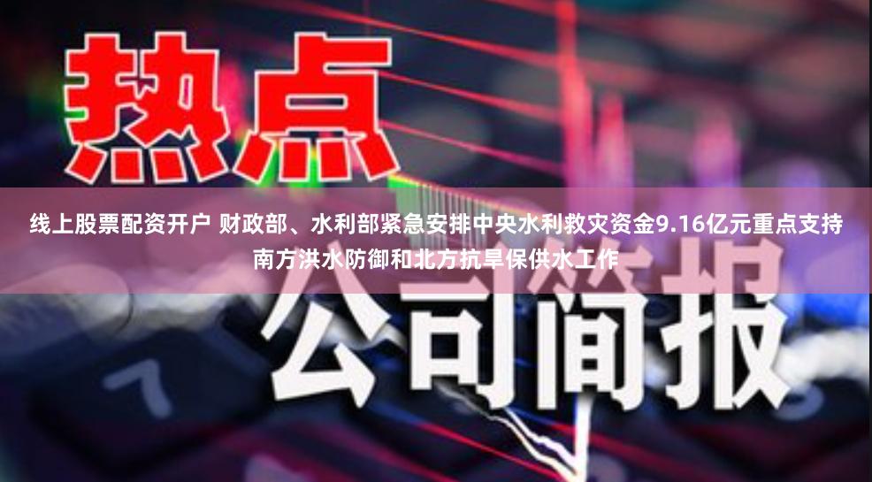 线上股票配资开户 财政部、水利部紧急安排中央水利救灾资金9.16亿元重点支持南方洪水防御和北方抗旱保供水工作