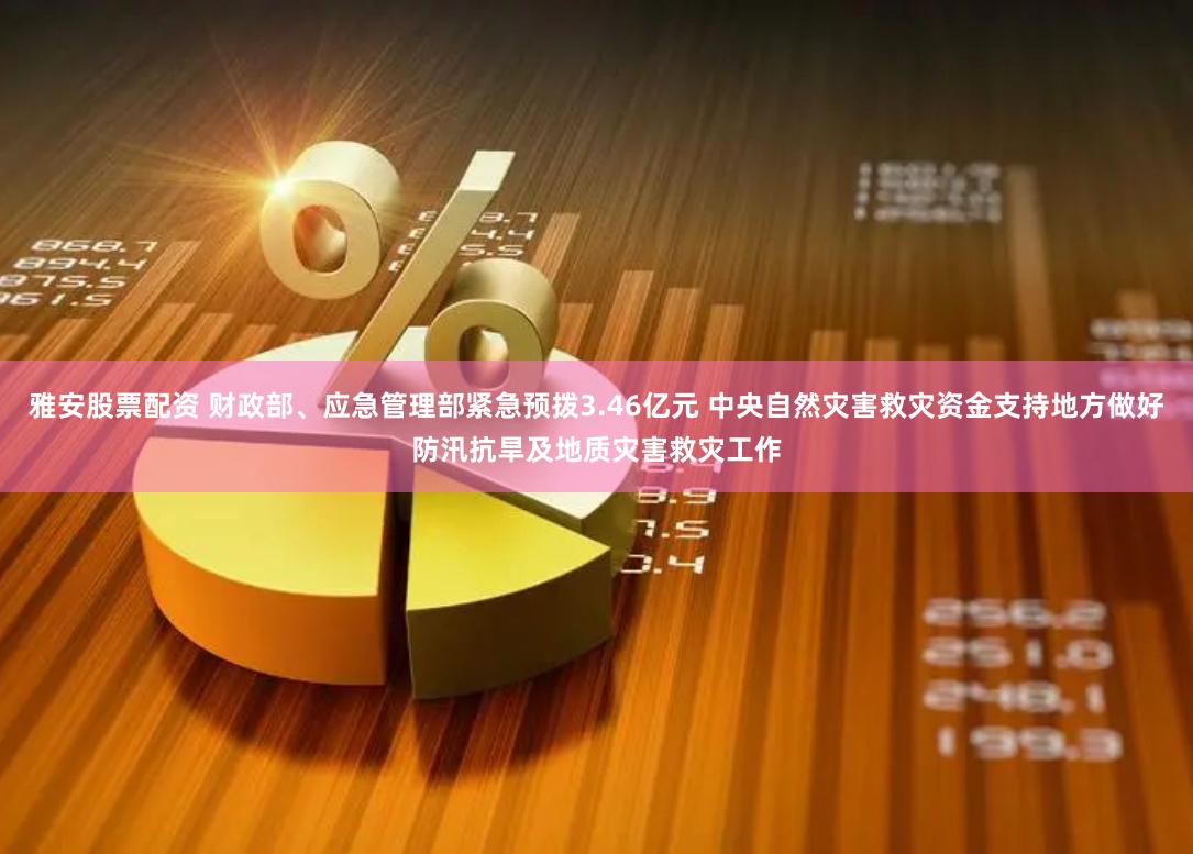 雅安股票配资 财政部、应急管理部紧急预拨3.46亿元 中央自然灾害救灾资金支持地方做好防汛抗旱及地质灾害救灾工作