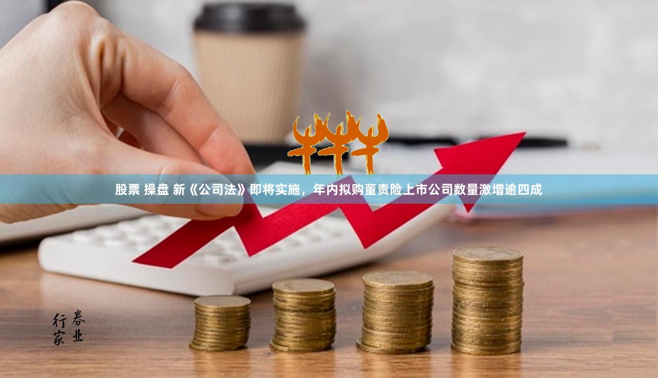 股票 操盘 新《公司法》即将实施，年内拟购董责险上市公司数量激增逾四成