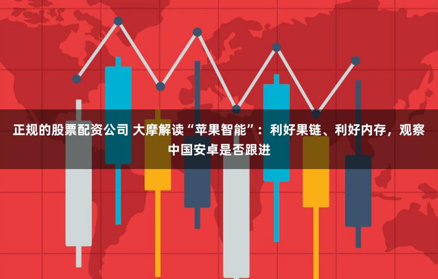 正规的股票配资公司 大摩解读“苹果智能”：利好果链、利好内存，观察中国安卓是否跟进