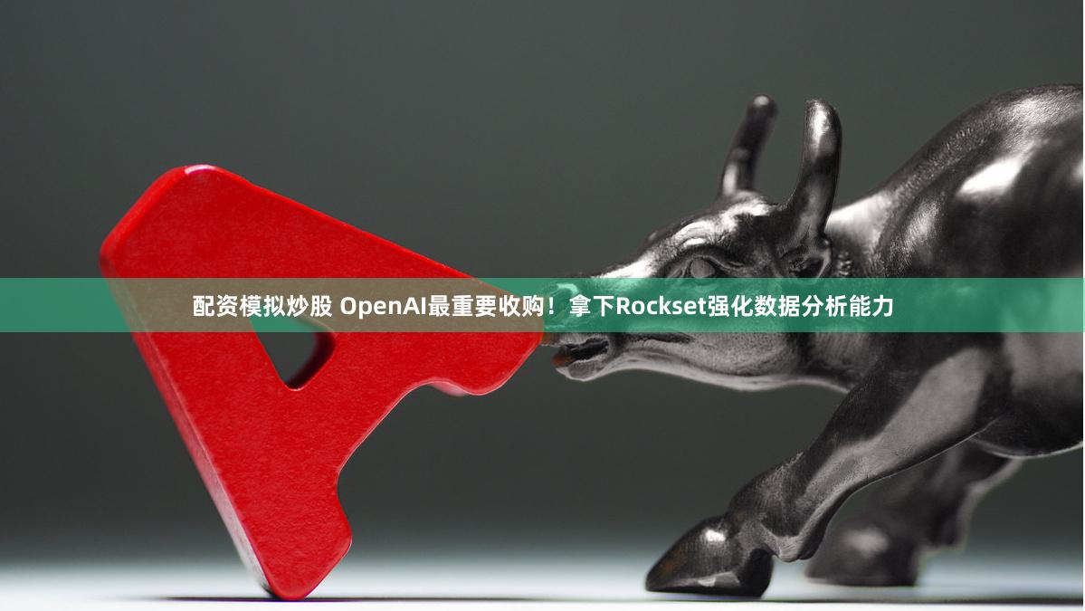 配资模拟炒股 OpenAI最重要收购！拿下Rockset强化数据分析能力