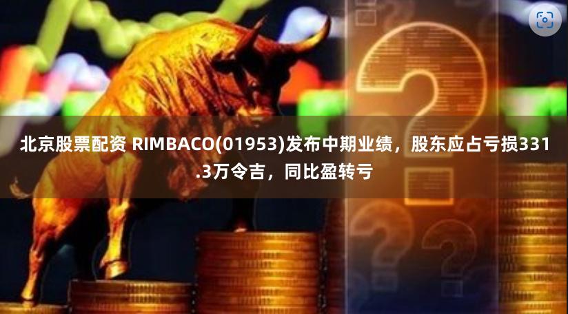 北京股票配资 RIMBACO(01953)发布中期业绩，股东应占亏损331.3万令吉，同比盈转亏