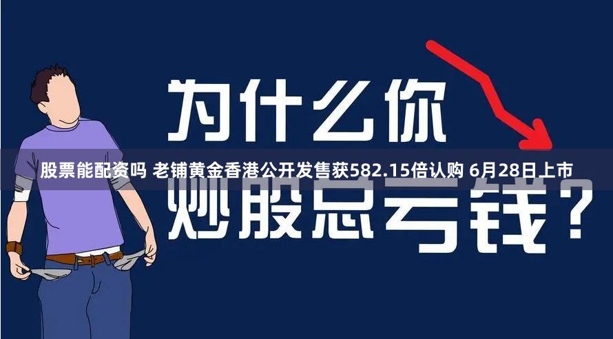 股票能配资吗 老铺黄金香港公开发售获582.15倍认购 6月28日上市