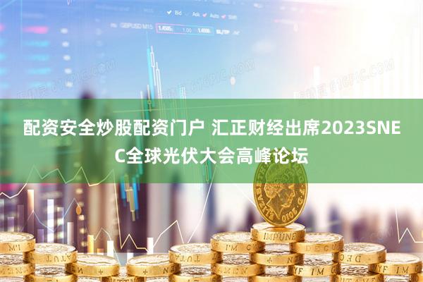 配资安全炒股配资门户 汇正财经出席2023SNEC全球光伏大会高峰论坛