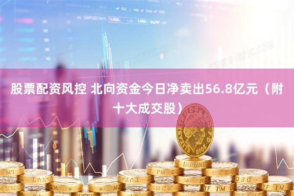 股票配资风控 北向资金今日净卖出56.8亿元（附十大成交股）