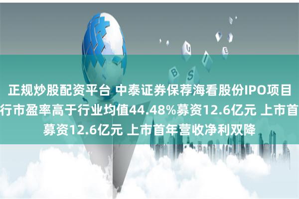 正规炒股配资平台 中泰证券保荐海看股份IPO项目质量评级C级 发行市盈率高于行业均值44.48%募资12.6亿元 上市首年营收净利双降