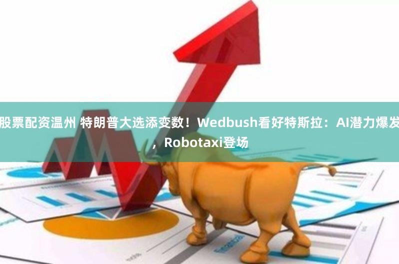 股票配资温州 特朗普大选添变数！Wedbush看好特斯拉：AI潜力爆发，Robotaxi登场