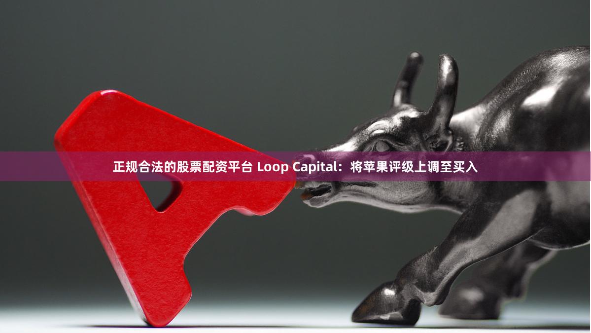 正规合法的股票配资平台 Loop Capital：将苹果评级上调至买入