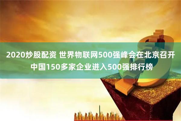 2020炒股配资 世界物联网500强峰会在北京召开 中国150多家企业进入500强排行榜