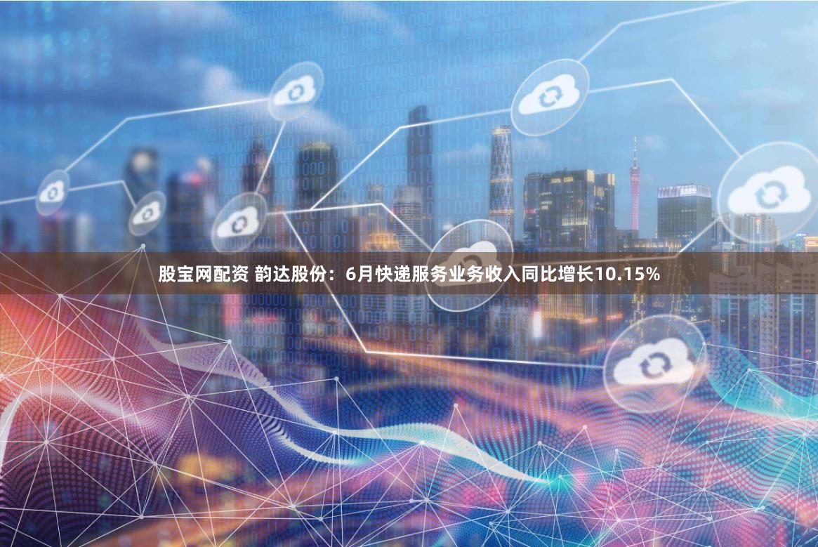 股宝网配资 韵达股份：6月快递服务业务收入同比增长10.15%