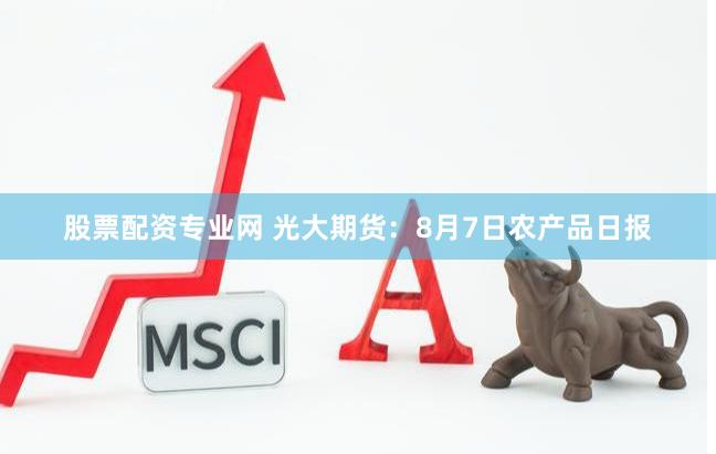 股票配资专业网 光大期货：8月7日农产品日报