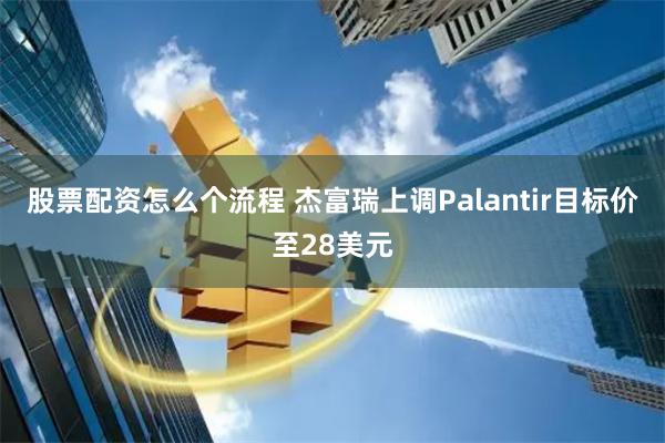 股票配资怎么个流程 杰富瑞上调Palantir目标价至28美元