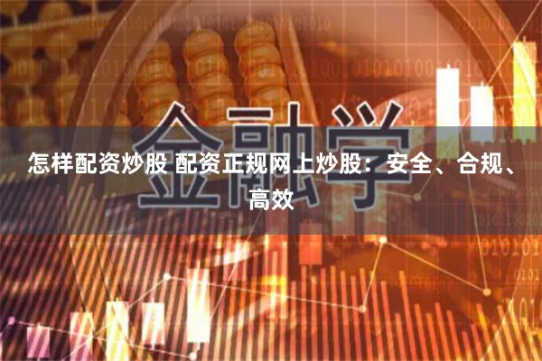 怎样配资炒股 配资正规网上炒股：安全、合规、高效