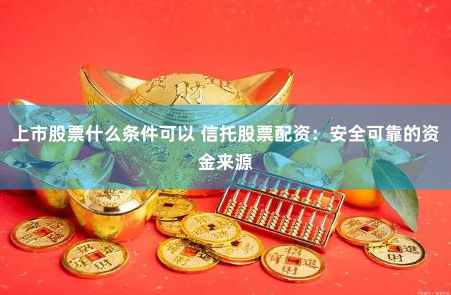 上市股票什么条件可以 信托股票配资：安全可靠的资金来源