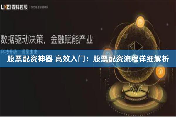 股票配资神器 高效入门：股票配资流程详细解析