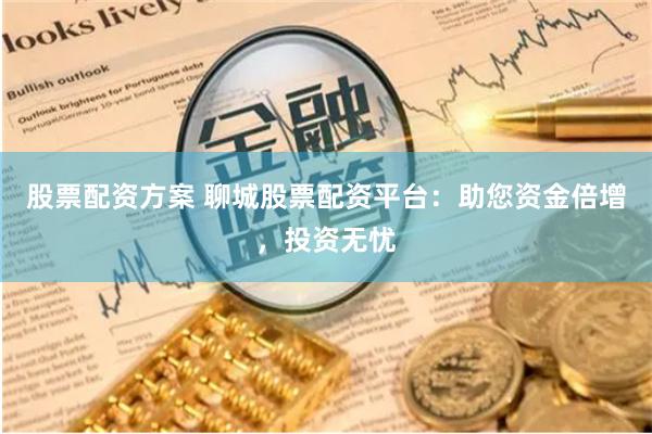 股票配资方案 聊城股票配资平台：助您资金倍增，投资无忧