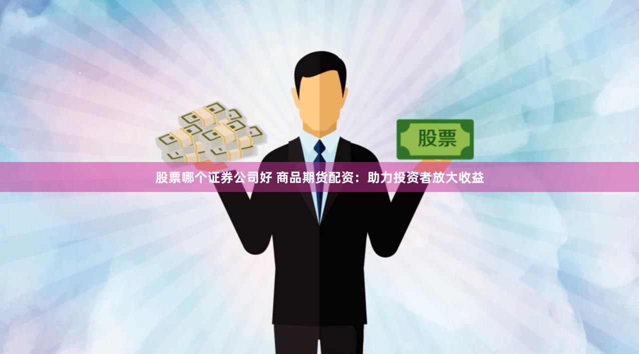 股票哪个证券公司好 商品期货配资：助力投资者放大收益