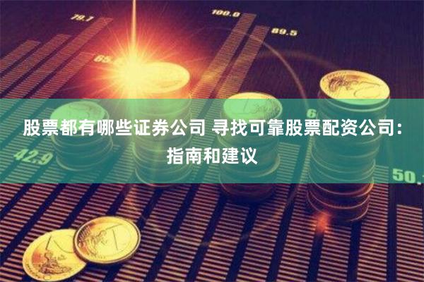 股票都有哪些证券公司 寻找可靠股票配资公司：指南和建议