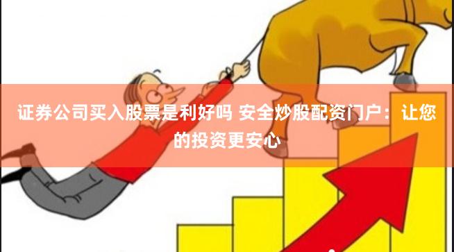 证券公司买入股票是利好吗 安全炒股配资门户：让您的投资更安心