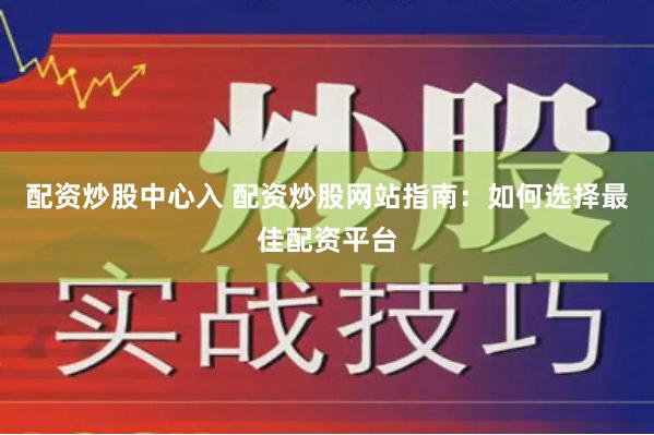 配资炒股中心入 配资炒股网站指南：如何选择最佳配资平台