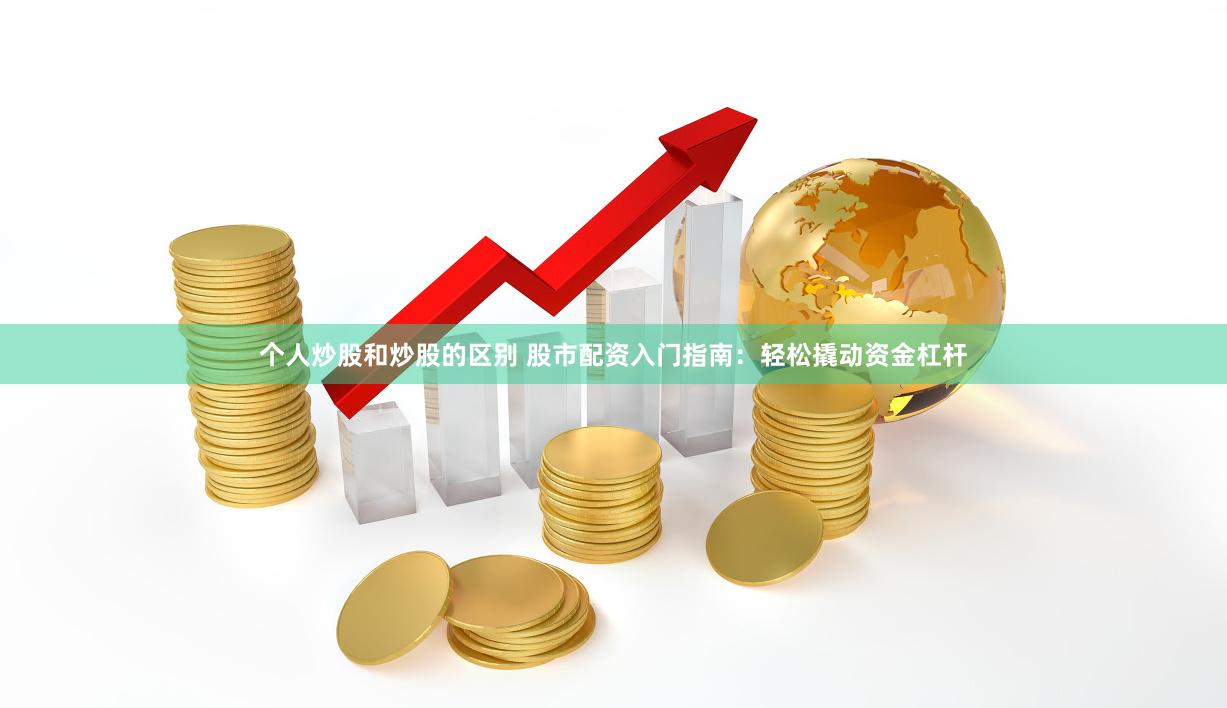 个人炒股和炒股的区别 股市配资入门指南：轻松撬动资金杠杆