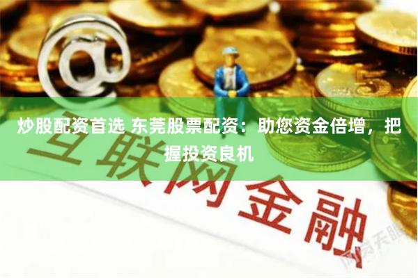 炒股配资首选 东莞股票配资：助您资金倍增，把握投资良机