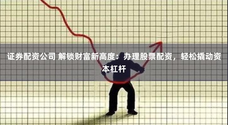 证券配资公司 解锁财富新高度：办理股票配资，轻松撬动资本杠杆