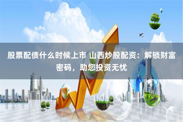 股票配债什么时候上市 山西炒股配资：解锁财富密码，助您投资无忧