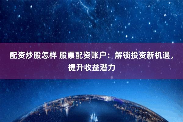 配资炒股怎样 股票配资账户：解锁投资新机遇，提升收益潜力