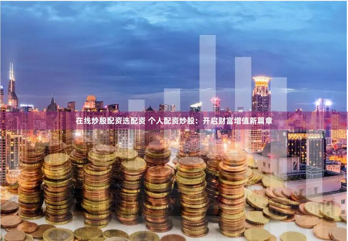在线炒股配资选配资 个人配资炒股：开启财富增值新篇章