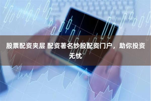 股票配资夹层 配资著名炒股配资门户，助你投资无忧