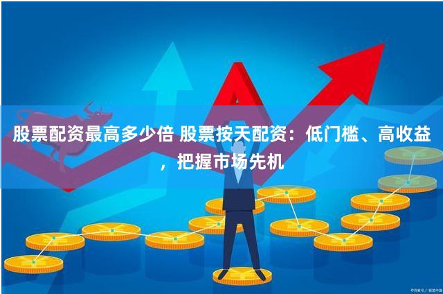 股票配资最高多少倍 股票按天配资：低门槛、高收益，把握市场先机