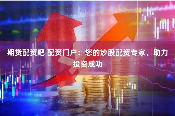 期货配资吧 配资门户：您的炒股配资专家，助力投资成功
