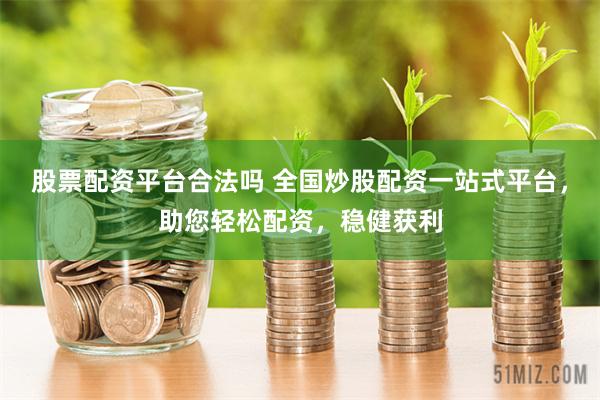 股票配资平台合法吗 全国炒股配资一站式平台，助您轻松配资，稳健获利