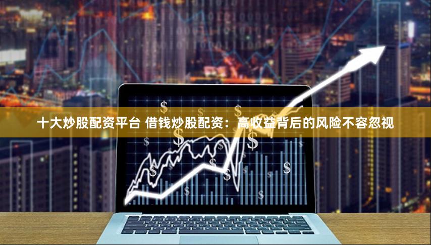 十大炒股配资平台 借钱炒股配资：高收益背后的风险不容忽视