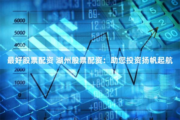 最好股票配资 湖州股票配资：助您投资扬帆起航