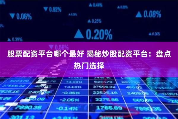 股票配资平台哪个最好 揭秘炒股配资平台：盘点热门选择
