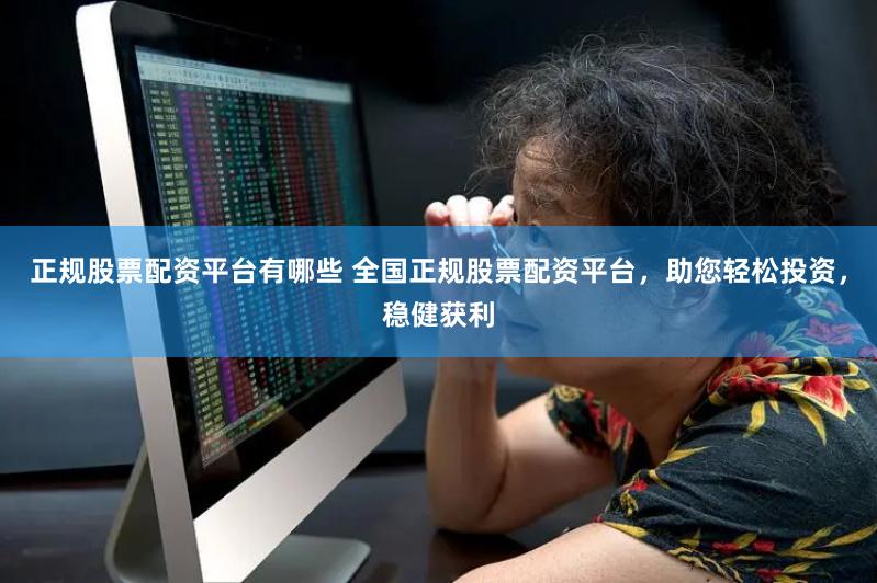 正规股票配资平台有哪些 全国正规股票配资平台，助您轻松投资，稳健获利