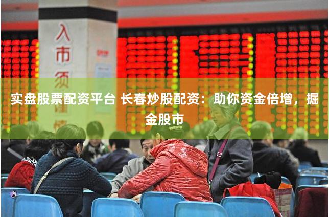 实盘股票配资平台 长春炒股配资：助你资金倍增，掘金股市