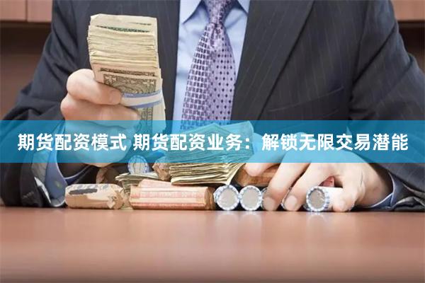期货配资模式 期货配资业务：解锁无限交易潜能