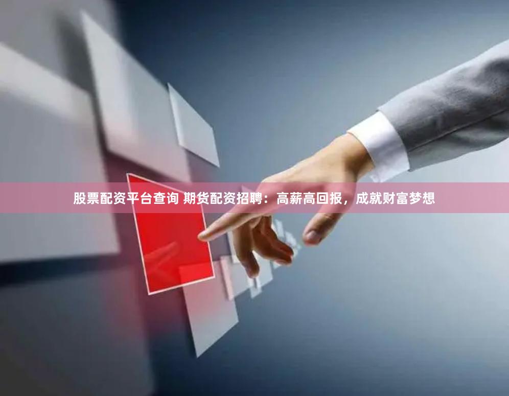 股票配资平台查询 期货配资招聘：高薪高回报，成就财富梦想